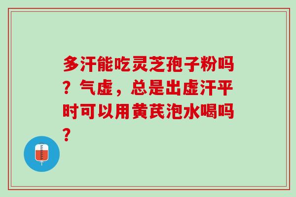 多汗能吃灵芝孢子粉吗？气虚，总是出虚汗平时可以用黄芪泡水喝吗？