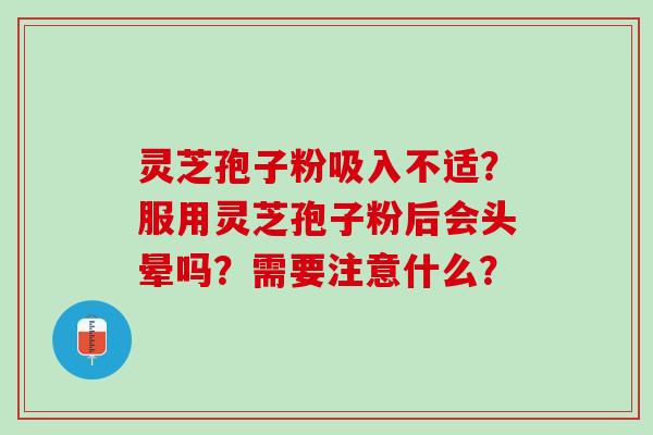 灵芝孢子粉吸入不适？服用灵芝孢子粉后会头晕吗？需要注意什么？