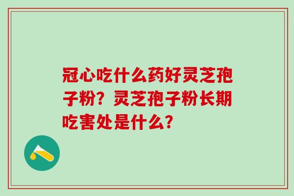 冠心吃什么药好灵芝孢子粉？灵芝孢子粉长期吃害处是什么？