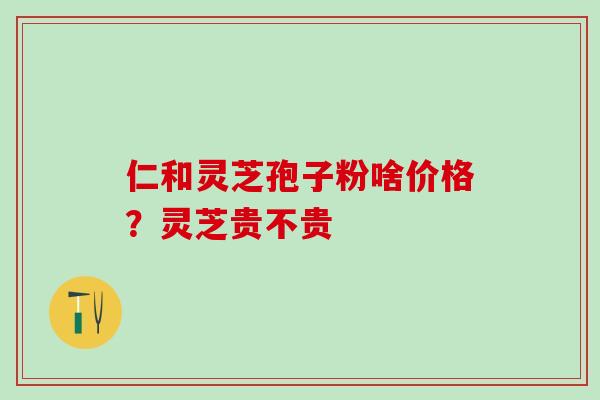 仁和灵芝孢子粉啥价格？灵芝贵不贵