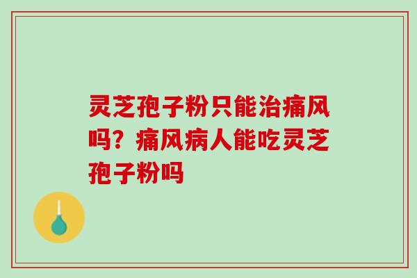 灵芝孢子粉只能痛风吗?痛风人能吃灵芝孢子粉吗 灵芝孢子粉只能痛风吗?痛风人能吃灵芝孢子粉吗