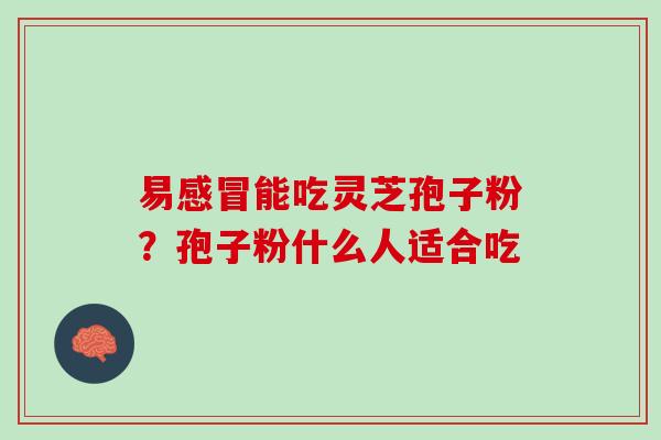 易感冒能吃灵芝孢子粉？孢子粉什么人适合吃