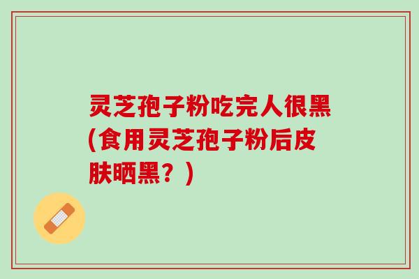 灵芝孢子粉吃完人很黑(食用灵芝孢子粉后皮肤晒黑？)