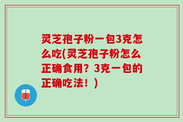 灵芝孢子粉一包3克怎么吃(灵芝孢子粉怎么正确食用？3克一包的正确吃法！)