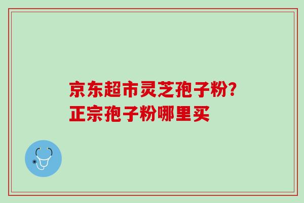 京东超市灵芝孢子粉？正宗孢子粉哪里买