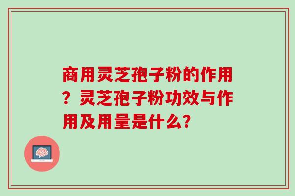 商用灵芝孢子粉的作用？灵芝孢子粉功效与作用及用量是什么？