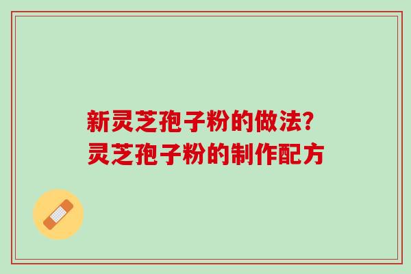 新灵芝孢子粉的做法？灵芝孢子粉的制作配方