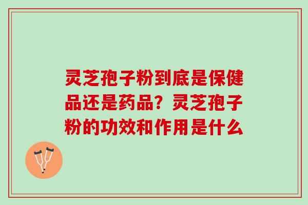 灵芝孢子粉到底是保健品还是药品?灵芝孢子粉的功效和作用是什么 灵芝孢子粉到底是保健品还是药品?灵芝孢子粉的功效和作用是什么