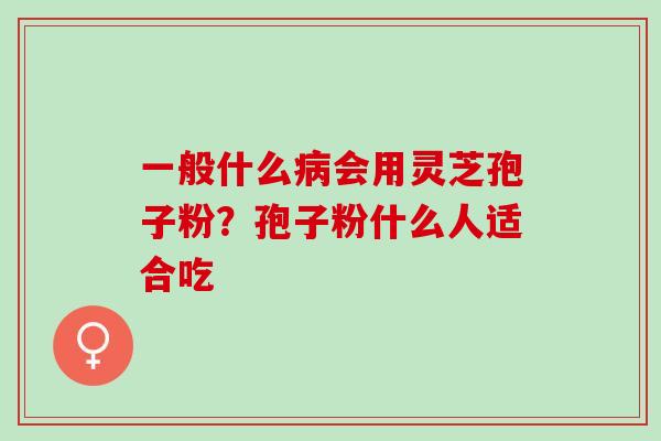 一般什么病会用灵芝孢子粉？孢子粉什么人适合吃
