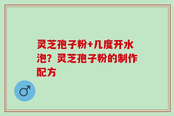 灵芝孢子粉+几度开水泡？灵芝孢子粉的制作配方