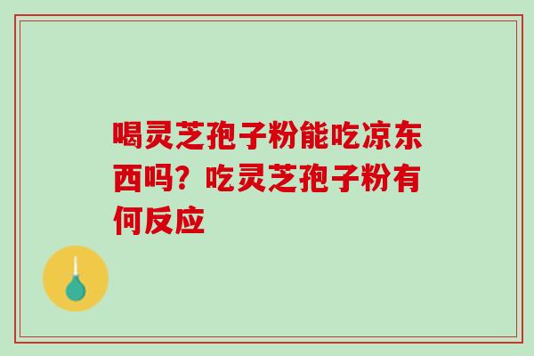 喝灵芝孢子粉能吃凉东西吗？吃灵芝孢子粉有何反应