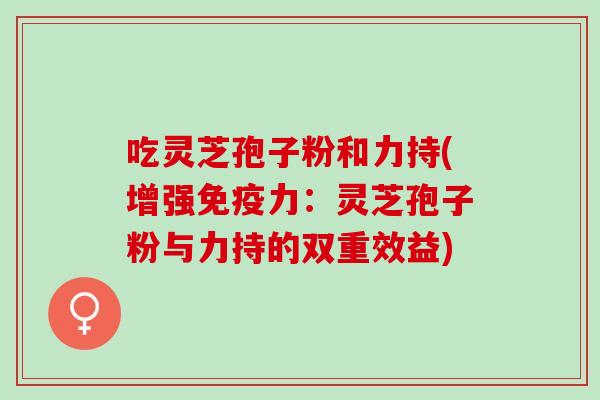 吃灵芝孢子粉和力持(增强免疫力:灵芝孢子粉与力持的双重效益) 吃灵芝孢子粉和力持(增强免疫力:灵芝孢子粉与力持的双重效益)