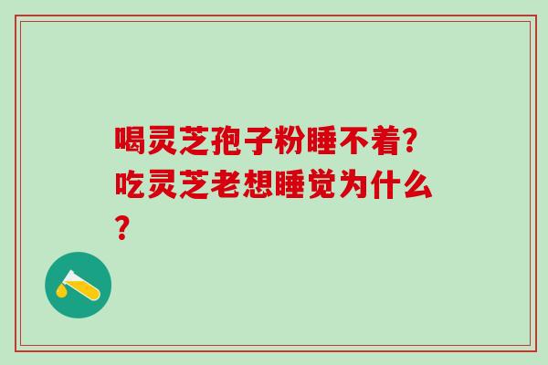 喝灵芝孢子粉睡不着？吃灵芝老想睡觉为什么？