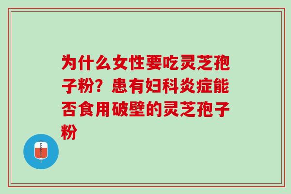 为什么女性要吃灵芝孢子粉？患有妇科炎症能否食用破壁的灵芝孢子粉