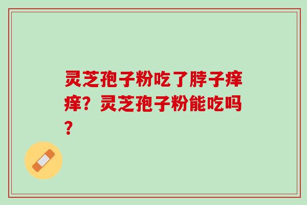 灵芝孢子粉吃了脖子痒痒?灵芝孢子粉能吃吗? 灵芝孢子粉吃了脖子痒痒?灵芝孢子粉能吃吗?