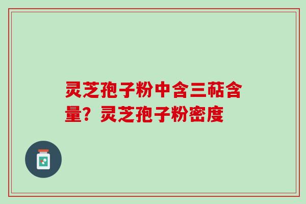灵芝孢子粉中含三萜含量？灵芝孢子粉密度