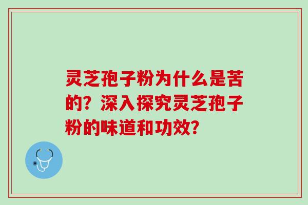 灵芝孢子粉为什么是苦的?深入探究灵芝孢子粉的味道和功效? 灵芝孢子粉为什么是苦的?深入探究灵芝孢子粉的味道和功效?