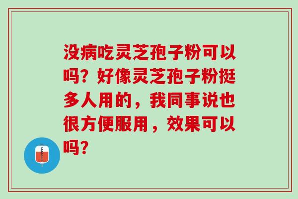 没吃灵芝孢子粉可以吗?好像灵芝孢子粉挺多人用的,我同事说也很方便服用,效果可以吗? 没吃灵芝孢子粉可以吗?好像灵芝孢子粉挺多人用的,我同事说也很方便服用,效果可以吗?