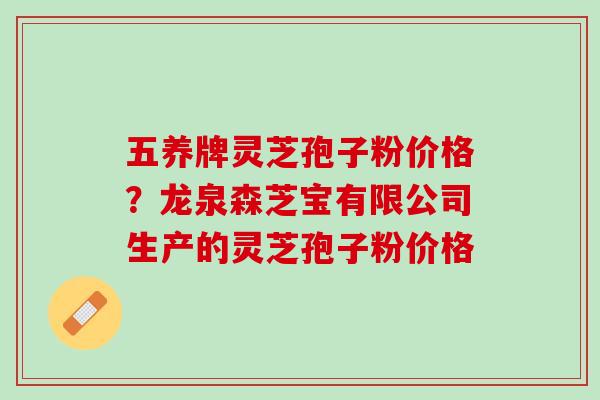 五养牌灵芝孢子粉价格？龙泉森芝宝有限公司生产的灵芝孢子粉价格