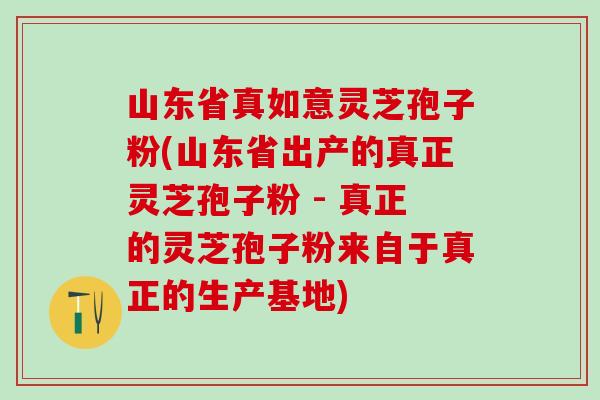 山东省真如意灵芝孢子粉(山东省出产的真正灵芝孢子粉 - 真正的灵芝孢子粉来自于真正的生产基地) 山东省真如意灵芝孢子粉(山东省出产的真正灵芝孢子粉 - 真正的灵芝孢子粉来自于真正的生产基地)