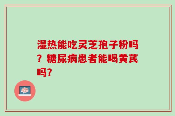 湿热能吃灵芝孢子粉吗?患者能喝黄芪吗? 湿热能吃灵芝孢子粉吗?患者能喝黄芪吗?