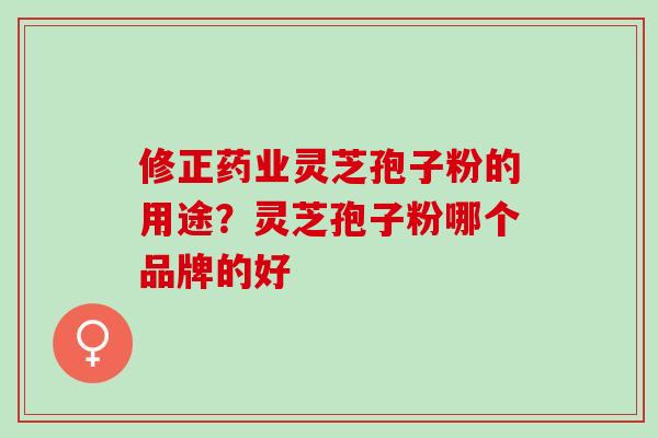 修正药业灵芝孢子粉的用途？灵芝孢子粉哪个品牌的好