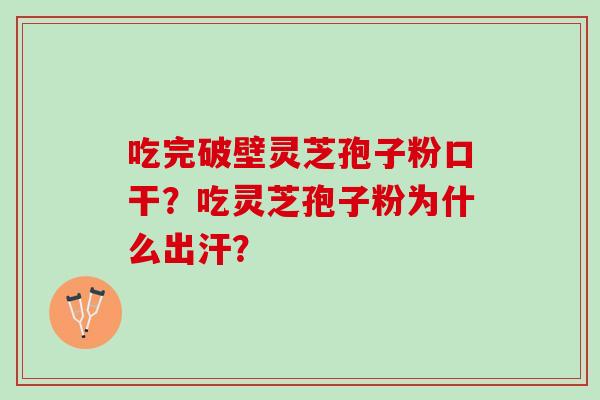 吃完破壁灵芝孢子粉口干?吃灵芝孢子粉为什么出汗? 吃完破壁灵芝孢子粉口干?吃灵芝孢子粉为什么出汗?