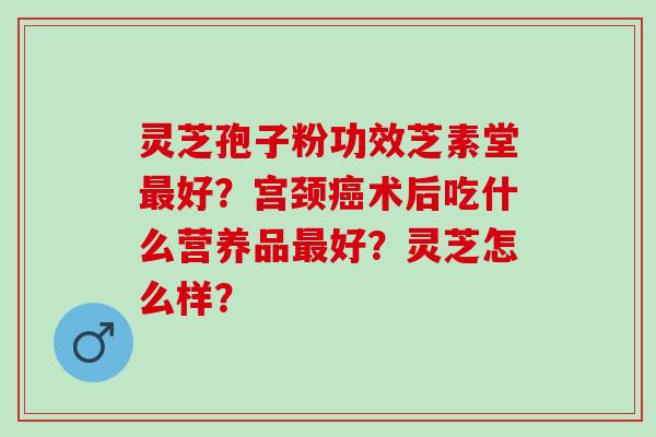 灵芝孢子粉功效芝素堂好?宫颈术后吃什么营养品好?灵芝怎么样? 灵芝孢子粉功效芝素堂好?宫颈术后吃什么营养品好?灵芝怎么样?