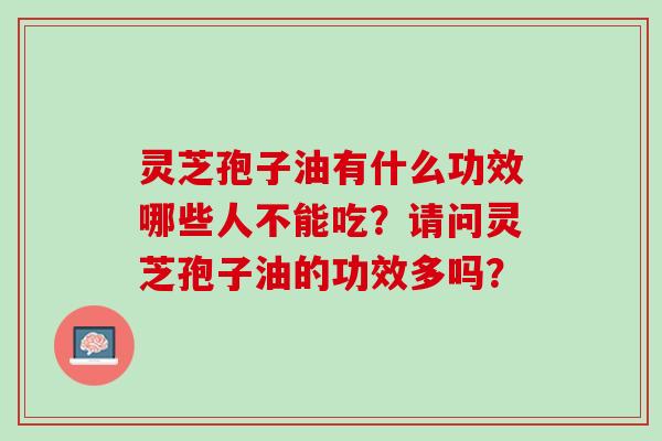 灵芝孢子油有什么功效哪些人不能吃？请问灵芝孢子油的功效多吗？