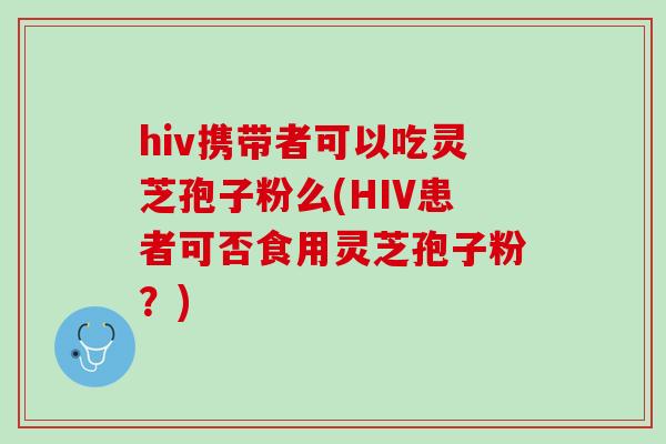 hiv携带者可以吃灵芝孢子粉么(HIV患者可否食用灵芝孢子粉？)