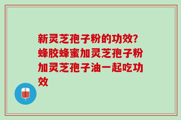 新灵芝孢子粉的功效？蜂胶蜂蜜加灵芝孢子粉加灵芝孢子油一起吃功效