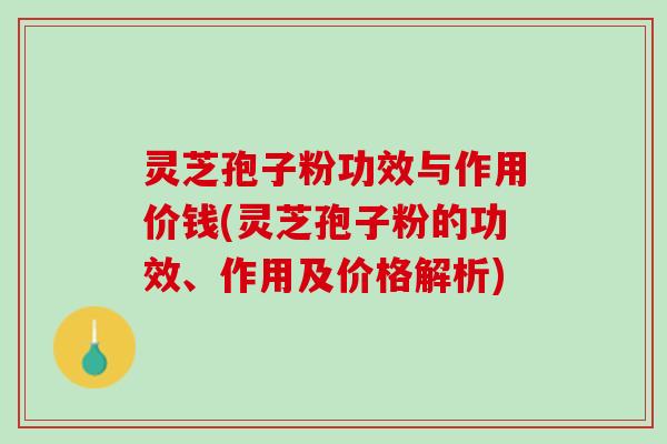 灵芝孢子粉功效与作用价钱(灵芝孢子粉的功效、作用及价格解析)