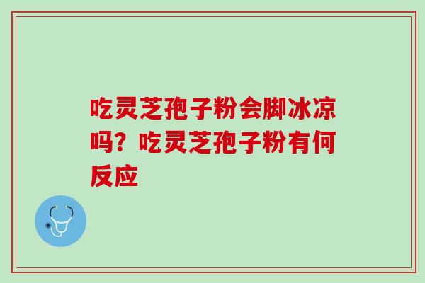 吃灵芝孢子粉会脚冰凉吗？吃灵芝孢子粉有何反应
