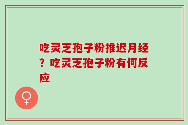 吃灵芝孢子粉推迟?吃灵芝孢子粉有何反应 吃灵芝孢子粉推迟?吃灵芝孢子粉有何反应