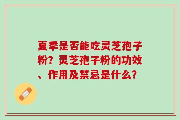 夏季是否能吃灵芝孢子粉?灵芝孢子粉的功效、作用及禁忌是什么? 夏季是否能吃灵芝孢子粉?灵芝孢子粉的功效、作用及禁忌是什么?