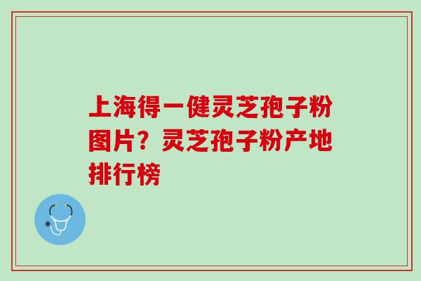 上海得一健灵芝孢子粉图片?灵芝孢子粉产地排行榜 上海得一健灵芝孢子粉图片?灵芝孢子粉产地排行榜