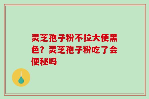 灵芝孢子粉不拉大便黑色？灵芝孢子粉吃了会便秘吗