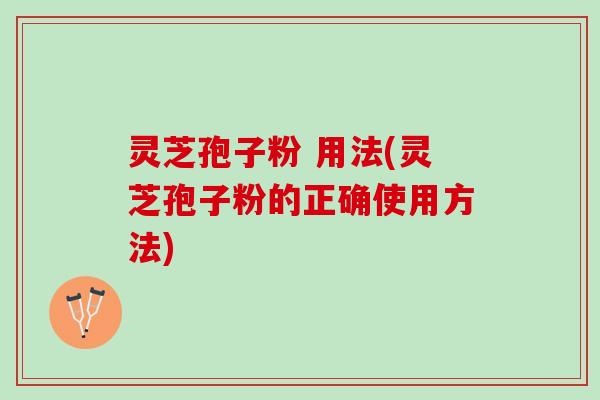 灵芝孢子粉 用法(灵芝孢子粉的正确使用方法)