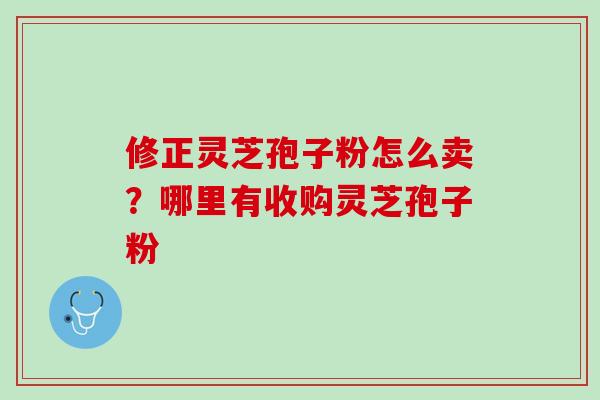 修正灵芝孢子粉怎么卖?哪里有收购灵芝孢子粉 修正灵芝孢子粉怎么卖?哪里有收购灵芝孢子粉