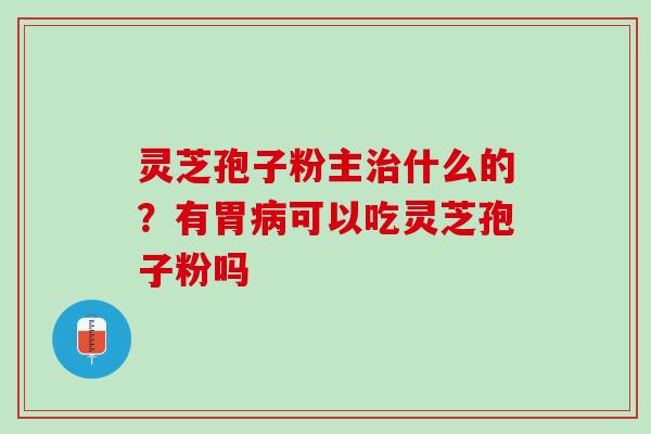 灵芝孢子粉主什么的?有胃可以吃灵芝孢子粉吗 灵芝孢子粉主什么的?有胃可以吃灵芝孢子粉吗