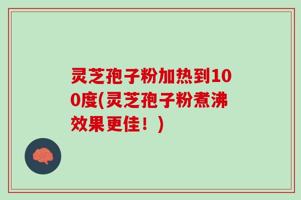 灵芝孢子粉加热到100度(灵芝孢子粉煮沸效果更佳!) 灵芝孢子粉加热到100度(灵芝孢子粉煮沸效果更佳!)