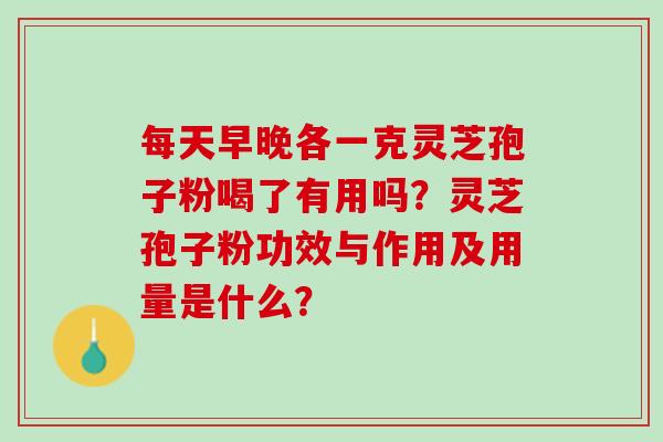 每天早晚各一克灵芝孢子粉喝了有用吗？灵芝孢子粉功效与作用及用量是什么？