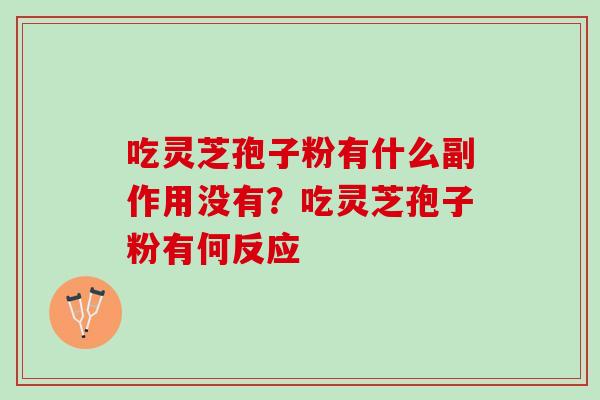 吃灵芝孢子粉有什么副作用没有?吃灵芝孢子粉有何反应 吃灵芝孢子粉有什么副作用没有?吃灵芝孢子粉有何反应