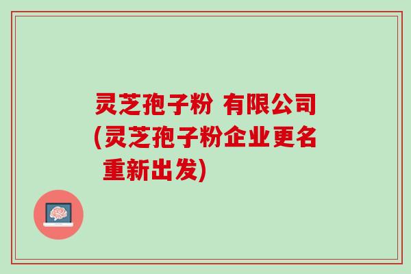 灵芝孢子粉 有限公司(灵芝孢子粉企业更名 重新出发)