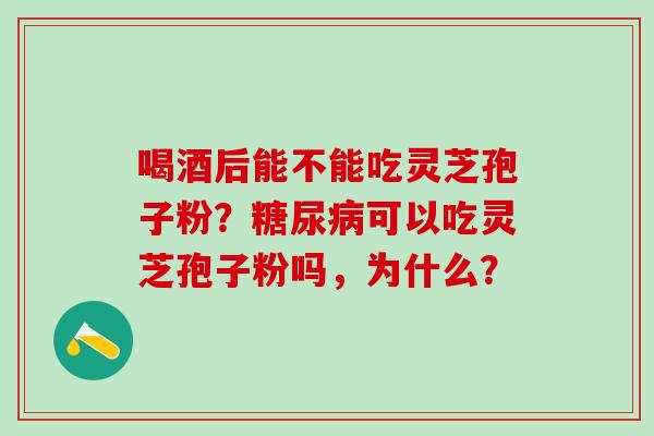 喝酒后能不能吃灵芝孢子粉？糖尿病可以吃灵芝孢子粉吗，为什么？