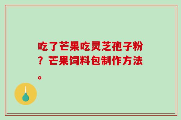 吃了芒果吃灵芝孢子粉？芒果饲料包制作方法。
