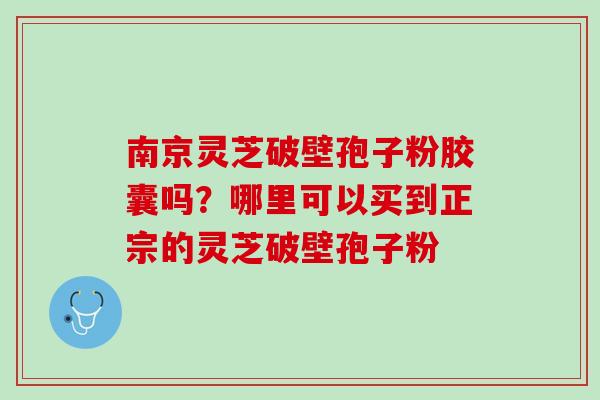 南京灵芝破壁孢子粉胶囊吗？哪里可以买到正宗的灵芝破壁孢子粉