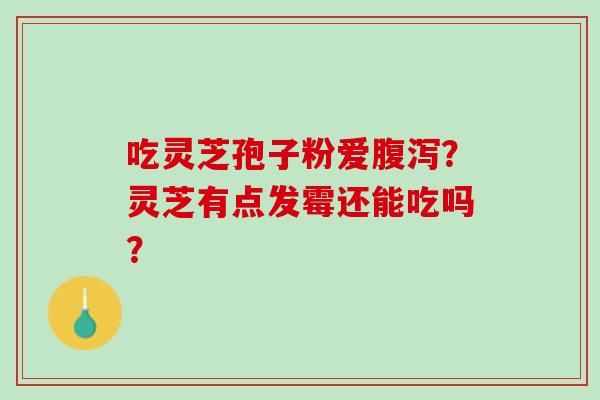 吃灵芝孢子粉爱?灵芝有点发霉还能吃吗? 吃灵芝孢子粉爱?灵芝有点发霉还能吃吗?