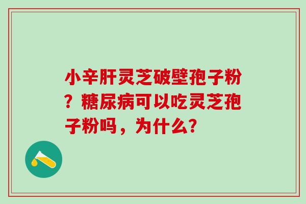 小辛肝灵芝破壁孢子粉？糖尿病可以吃灵芝孢子粉吗，为什么？
