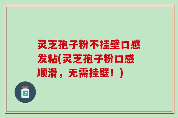 灵芝孢子粉不挂壁口感发粘(灵芝孢子粉口感顺滑,无需挂壁!) 灵芝孢子粉不挂壁口感发粘(灵芝孢子粉口感顺滑,无需挂壁!)